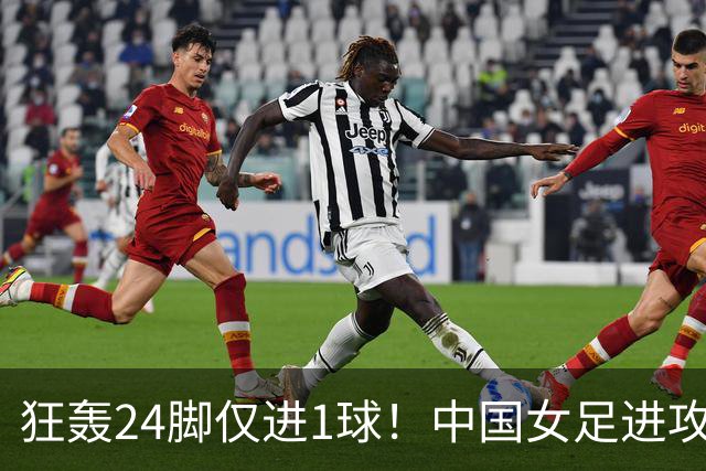 狂轰24脚仅进1球！中国女足进攻效率堪忧无缘亚运连胜